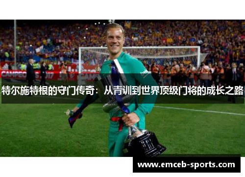 特尔施特根的守门传奇：从青训到世界顶级门将的成长之路