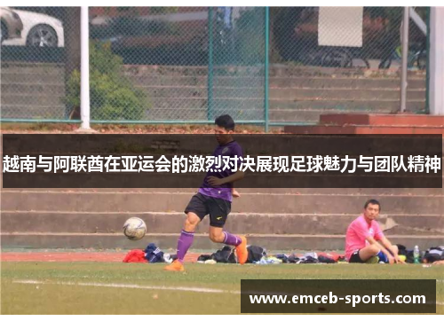 越南与阿联酋在亚运会的激烈对决展现足球魅力与团队精神