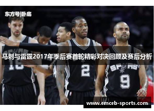 马刺与雷霆2017年季后赛首轮精彩对决回顾及赛后分析